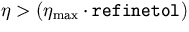 $\eta \gt (\eta_{\mbox{\scriptsize max}} \cdot \mbox{\tt refinetol})$