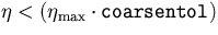 $\eta < (\eta_{\mbox{\scriptsize max}} \cdot \mbox{\tt coarsentol})$
