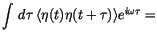 $\displaystyle \int \,d{\tau}\, \langle {\eta(t)\eta(t+\tau)} \rangle
e^{i\omega\tau} =$