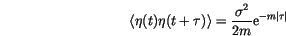 \begin{displaymath}
\langle {\eta(t)\eta(t+\tau)} \rangle = \frac{\sigma^2}{2m} \mathrm{e}^{-m\vert\tau\vert}
\end{displaymath}