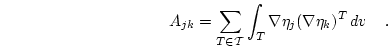 \begin{displaymath}
A_{jk}=\sum_{T \in \mathcal{T}}\int_T \nabla \eta_j (\nabla \eta_k)^T  d{v}  \quad.
\end{displaymath}