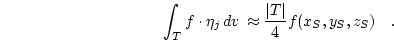 \begin{displaymath}
\int_T f \cdot \eta_j  d{v}  \approx \frac{\vert T\vert}{4} f(x_S,y_S,z_S) \quad.
\end{displaymath}
