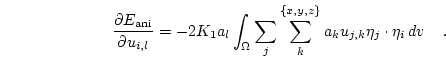 \begin{displaymath}
\frac{\partial E_\mathrm{ani}}{\partial u_{i,l} }=
-2 K_1 ...
...k}^{\{x,y,z\}} a_k u_{j,k}\eta_j \cdot \eta_i
d{v} \quad.
\end{displaymath}