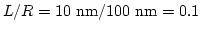 $L/R=10 \mathrm{nm}/100 \mathrm{nm}=0.1$